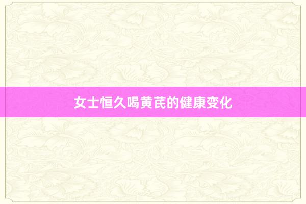 女士恒久喝黄芪的健康变化